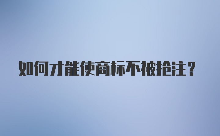 如何才能使商标不被抢注?