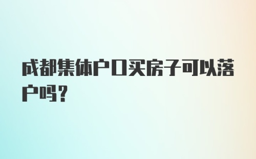 成都集体户口买房子可以落户吗？