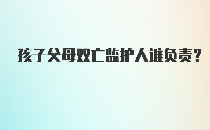 孩子父母双亡监护人谁负责?