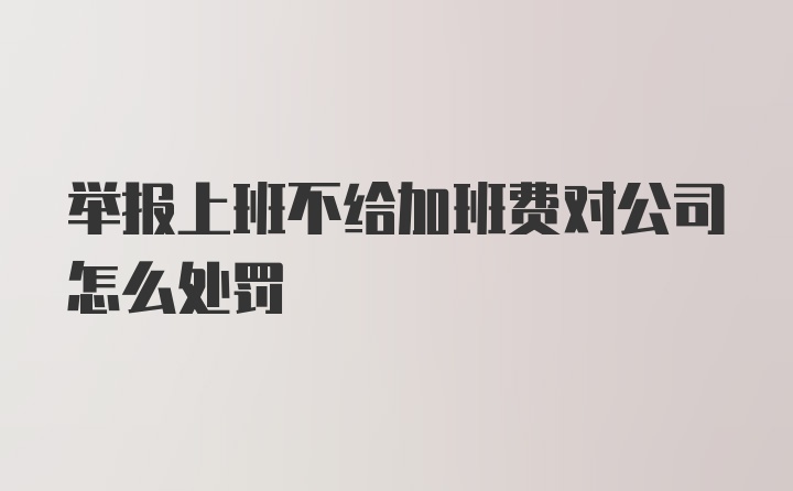 举报上班不给加班费对公司怎么处罚