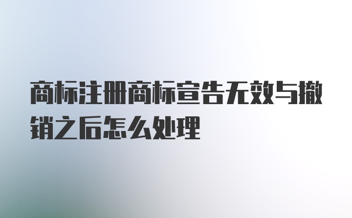 商标注册商标宣告无效与撤销之后怎么处理