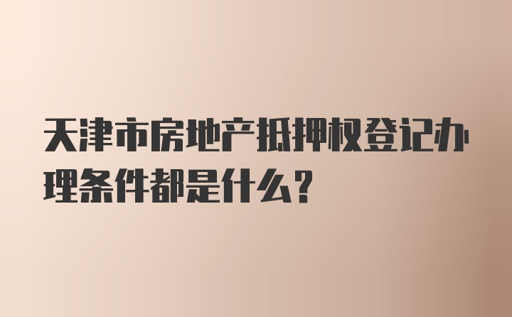 天津市房地产抵押权登记办理条件都是什么？