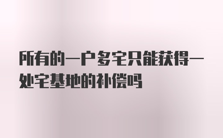 所有的一户多宅只能获得一处宅基地的补偿吗