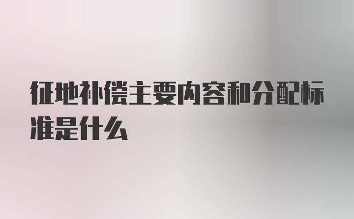 征地补偿主要内容和分配标准是什么