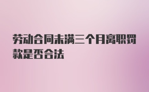 劳动合同未满三个月离职罚款是否合法