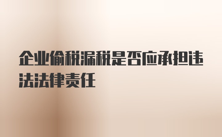 企业偷税漏税是否应承担违法法律责任