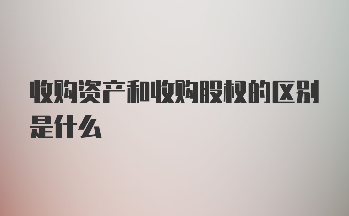 收购资产和收购股权的区别是什么