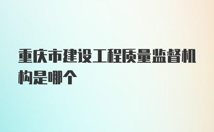 重庆市建设工程质量监督机构是哪个