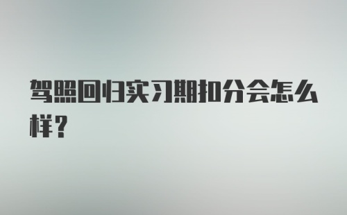 驾照回归实习期扣分会怎么样？