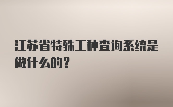 江苏省特殊工种查询系统是做什么的？