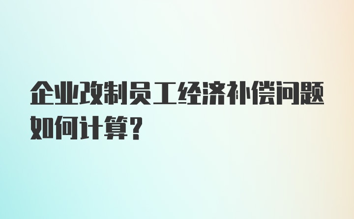 企业改制员工经济补偿问题如何计算？