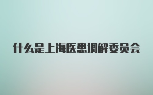 什么是上海医患调解委员会