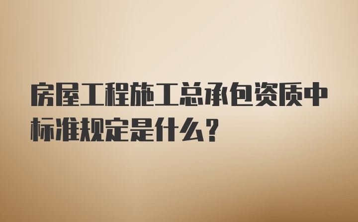 房屋工程施工总承包资质中标准规定是什么?