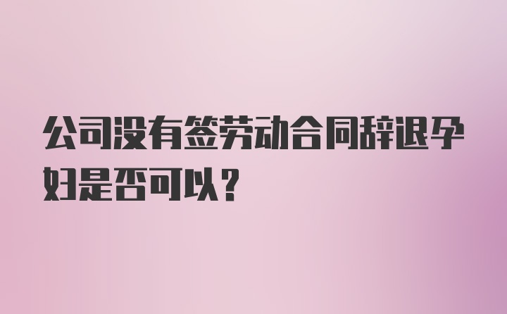 公司没有签劳动合同辞退孕妇是否可以？