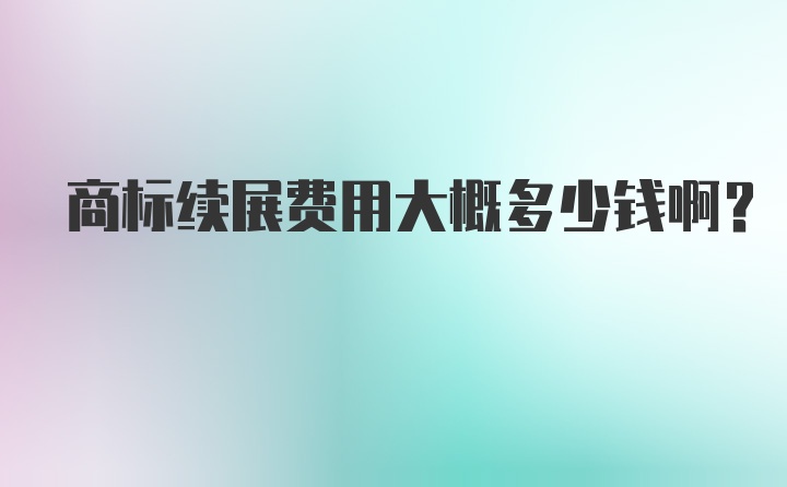 商标续展费用大概多少钱啊？