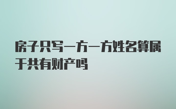 房子只写一方一方姓名算属于共有财产吗