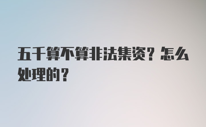 五千算不算非法集资？怎么处理的？