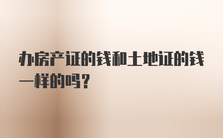 办房产证的钱和土地证的钱一样的吗？