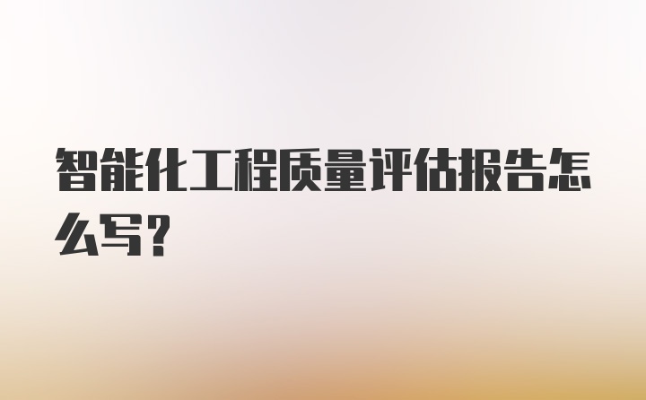 智能化工程质量评估报告怎么写?