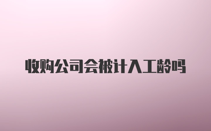 收购公司会被计入工龄吗