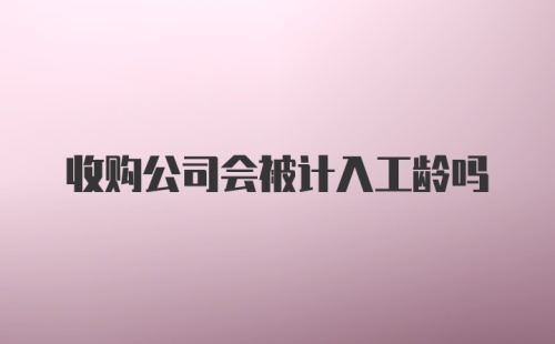 收购公司会被计入工龄吗