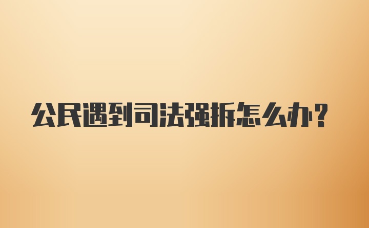 公民遇到司法强拆怎么办？