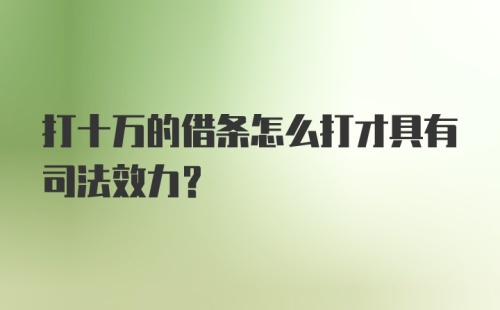 打十万的借条怎么打才具有司法效力？