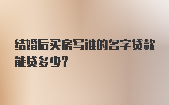 结婚后买房写谁的名字贷款能贷多少？