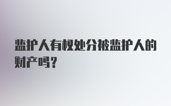 监护人有权处分被监护人的财产吗？