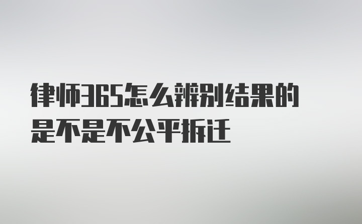 律师365怎么辨别结果的是不是不公平拆迁