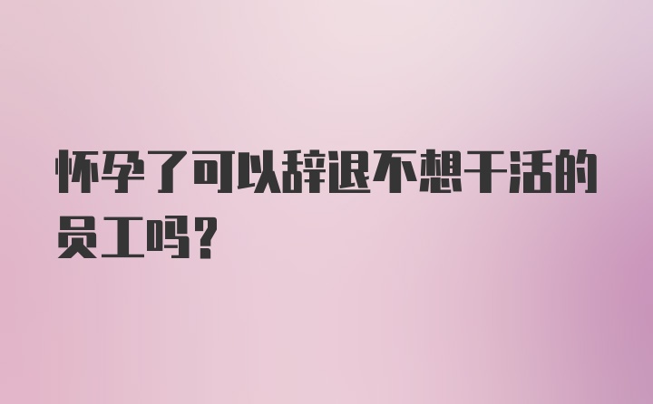 怀孕了可以辞退不想干活的员工吗?