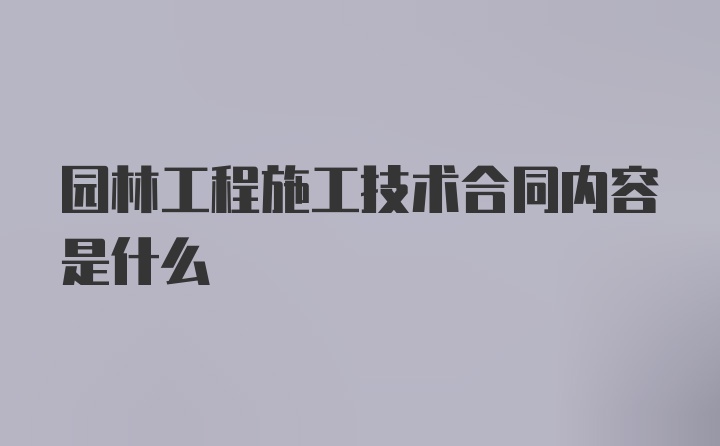 园林工程施工技术合同内容是什么