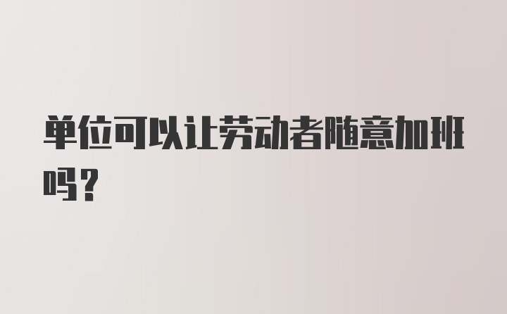 单位可以让劳动者随意加班吗？