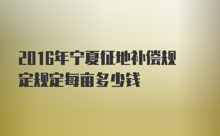 2016年宁夏征地补偿规定规定每亩多少钱