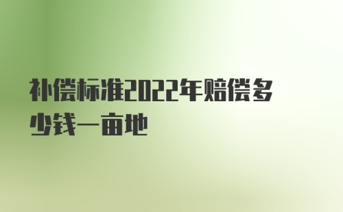 补偿标准2022年赔偿多少钱一亩地