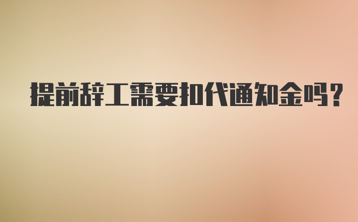 提前辞工需要扣代通知金吗?