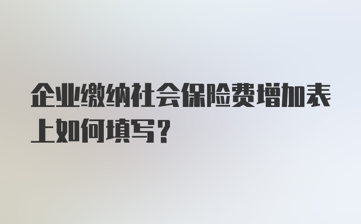 企业缴纳社会保险费增加表上如何填写？