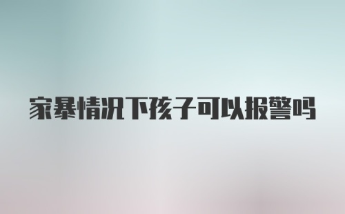 家暴情况下孩子可以报警吗