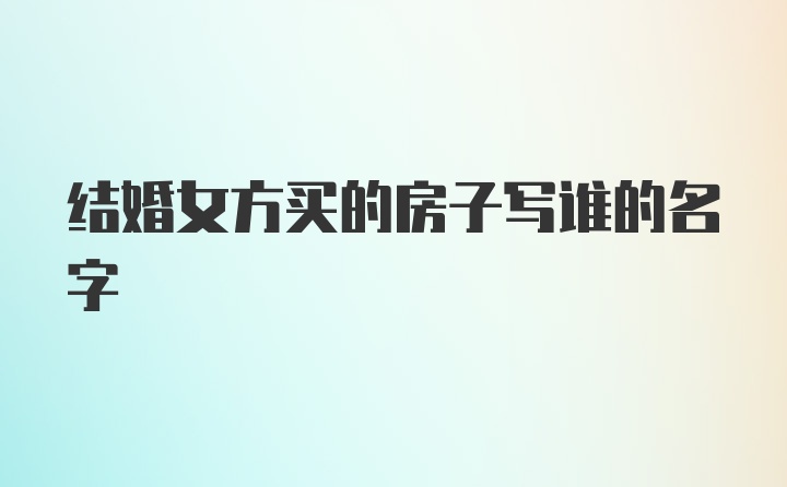 结婚女方买的房子写谁的名字