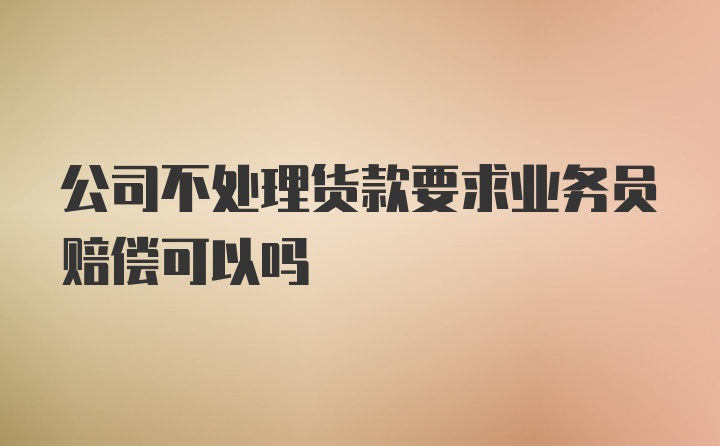 公司不处理货款要求业务员赔偿可以吗