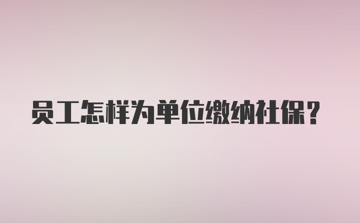 员工怎样为单位缴纳社保？