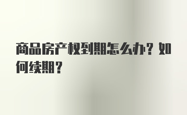 商品房产权到期怎么办？如何续期？