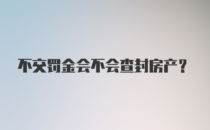 不交罚金会不会查封房产？