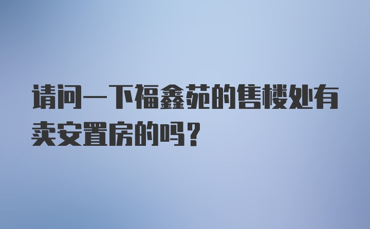 请问一下福鑫苑的售楼处有卖安置房的吗？