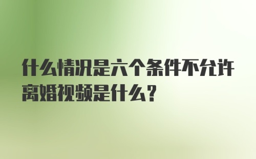 什么情况是六个条件不允许离婚视频是什么？