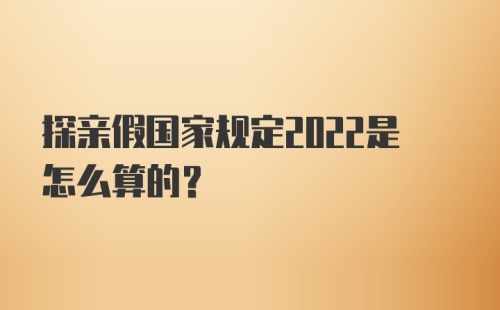 探亲假国家规定2022是怎么算的？