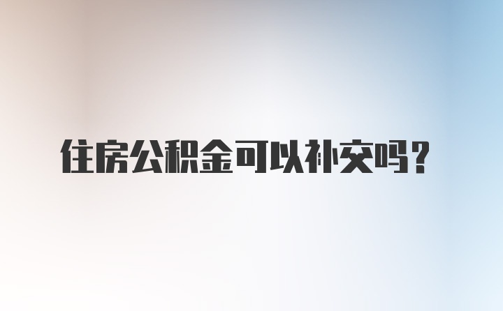 住房公积金可以补交吗？