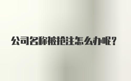 公司名称被抢注怎么办呢？