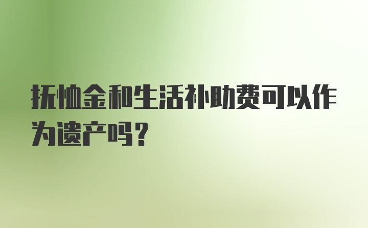 抚恤金和生活补助费可以作为遗产吗？