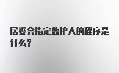 居委会指定监护人的程序是什么？